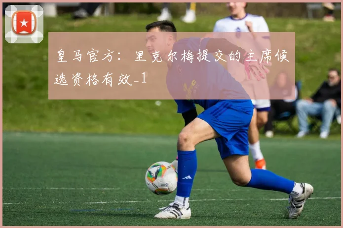 皇马官方：里克尔梅提交的主席候选资格有效_1