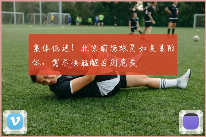 集体低迷！北京前场球员如麦基附体，需尽快猛醒否则危矣