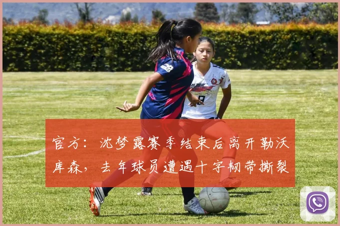 官方：沈梦露赛季结束后离开勒沃库森，去年球员遭遇十字韧带撕裂